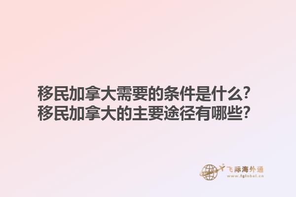 移民加拿大需要的條件是什么？移民加拿大的主要途徑有哪些？