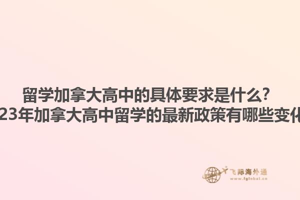留學加拿大高中的具體要求是什么？2023年加拿大高中留學的最新政策有哪些變化？