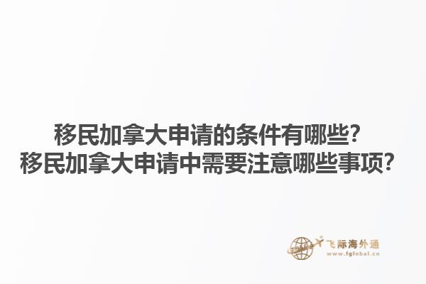 移民加拿大申請的條件有哪些？移民加拿大申請中需要注意哪些事項？