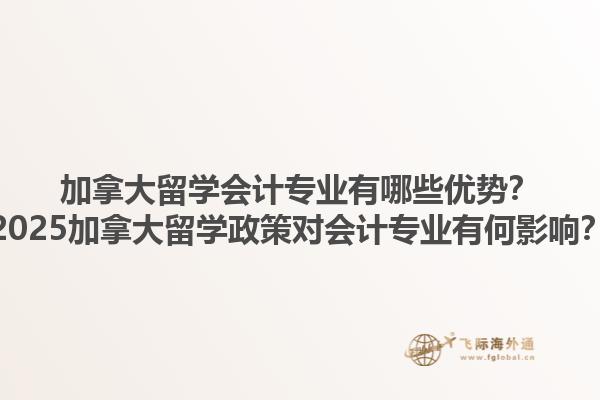 加拿大留學(xué)會計專業(yè)有哪些優(yōu)勢？2025加拿大留學(xué)政策對會計專業(yè)有何影響？