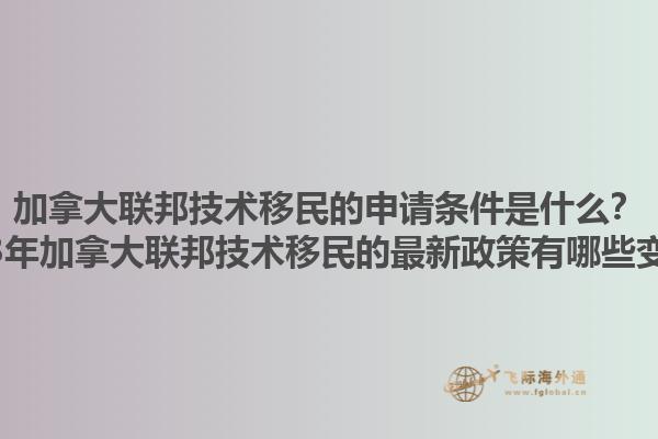 加拿大聯(lián)邦技術(shù)移民的申請條件是什么？2023年加拿大聯(lián)邦技術(shù)移民的最新政策有哪些變化？