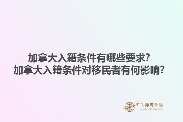 加拿大入籍條件有哪些要求？加拿大入籍條件對移民者有何影響？