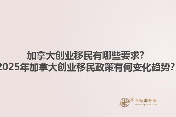 加拿大創(chuàng)業(yè)移民有哪些要求？2025年加拿大創(chuàng)業(yè)移民政策有何變化趨勢？