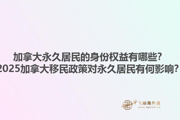加拿大永久居民的身份權(quán)益有哪些？2025加拿大移民政策對永久居民有何影響？
