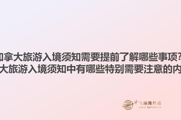 加拿大旅游入境須知需要提前了解哪些事項？加拿大旅游入境須知中有哪些特別需要注意的內(nèi)容？