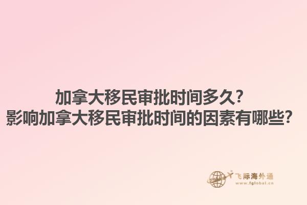加拿大移民審批時間多久？影響加拿大移民審批時間的因素有哪些？