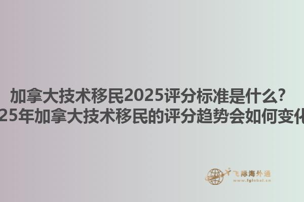 加拿大技術(shù)移民2025評分標(biāo)準(zhǔn)是什么？2025年加拿大技術(shù)移民的評分趨勢會如何變化？