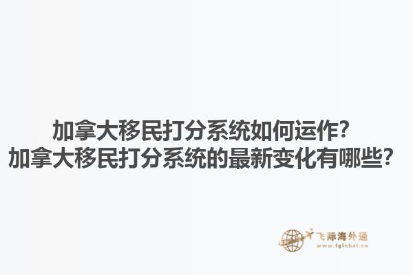 加拿大移民打分系統(tǒng)如何運(yùn)作？加拿大移民打分系統(tǒng)的最新變化有哪些？