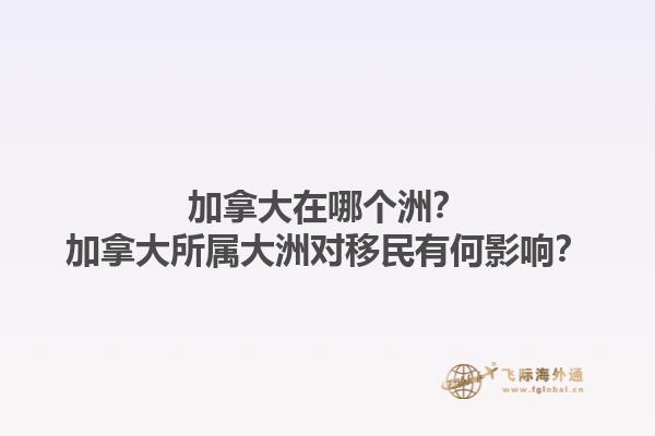 加拿大在哪個洲？加拿大所屬大洲對移民有何影響？