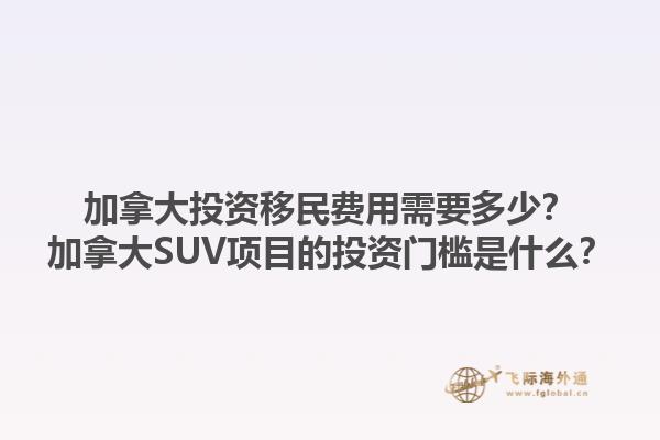 加拿大投資移民費用需要多少？加拿大SUV項目的投資門檻是什么？