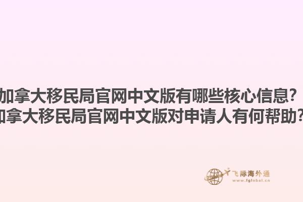 加拿大移民局官網(wǎng)中文版有哪些核心信息？加拿大移民局官網(wǎng)中文版對申請人有何幫助？