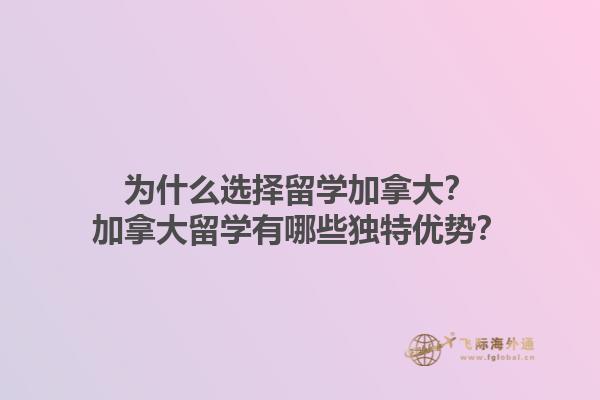 為什么選擇留學(xué)加拿大？加拿大留學(xué)有哪些獨特優(yōu)勢？