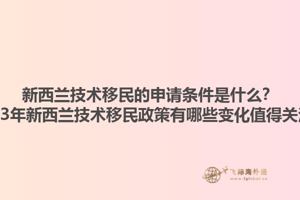 新西蘭技術(shù)移民的申請條件是什么？2023年新西蘭技術(shù)移民政策有哪些變化值得關(guān)注？