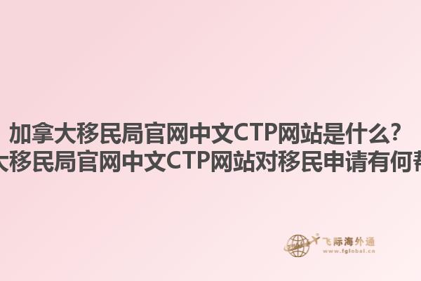 加拿大移民局官網(wǎng)中文CTP網(wǎng)站是什么？加拿大移民局官網(wǎng)中文CTP網(wǎng)站對移民申請有何幫助？