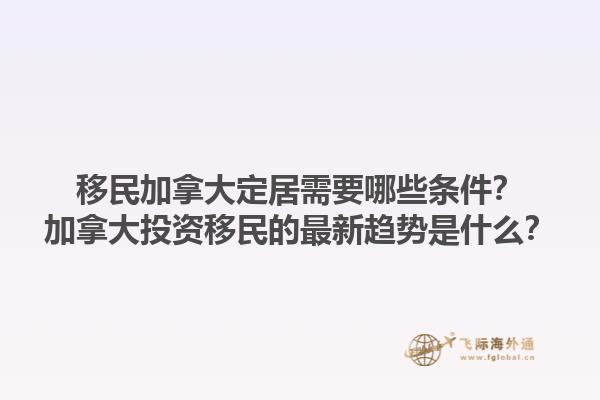 移民加拿大定居需要哪些條件？加拿大投資移民的最新趨勢(shì)是什么？