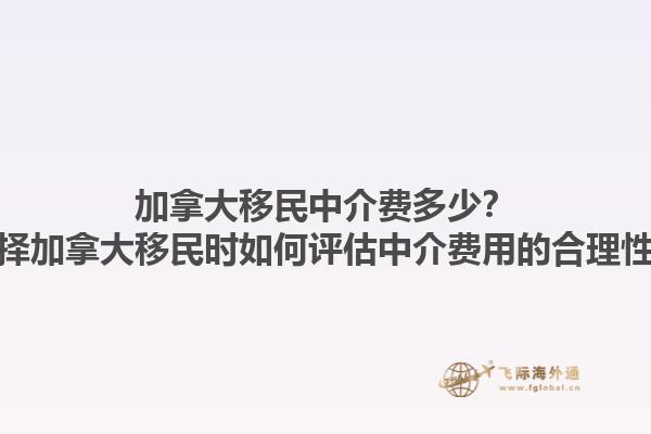 加拿大移民中介費(fèi)多少？選擇加拿大移民時(shí)如何評(píng)估中介費(fèi)用的合理性？
