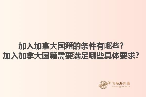 加入加拿大國(guó)籍的條件有哪些？加入加拿大國(guó)籍需要滿足哪些具體要求？