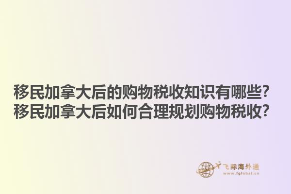 移民加拿大后的購(gòu)物稅收知識(shí)有哪些？移民加拿大后如何合理規(guī)劃購(gòu)物稅收？