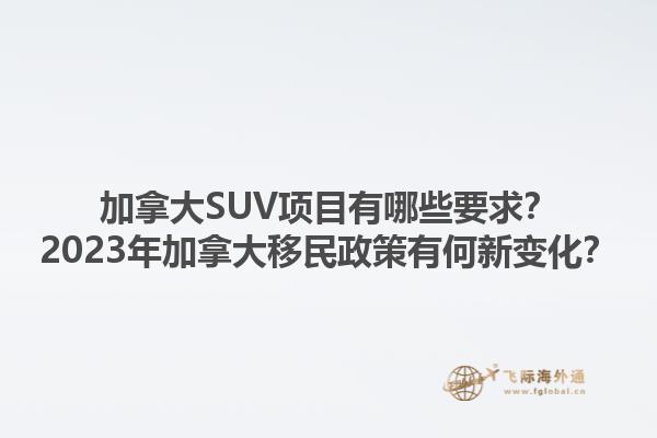 加拿大SUV項目有哪些要求？2023年加拿大移民政策有何新變化？