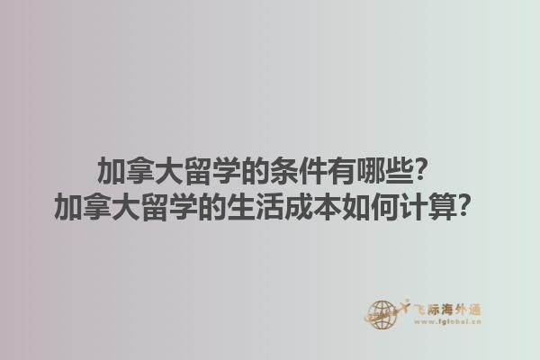 加拿大留學(xué)的條件有哪些？加拿大留學(xué)的生活成本如何計算？