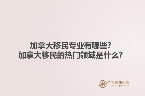 加拿大移民專業(yè)有哪些？加拿大移民的熱門領(lǐng)域是什么？