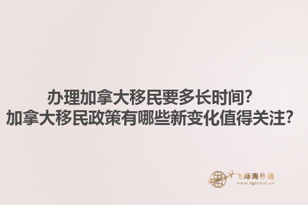 辦理加拿大移民要多長時間？加拿大移民政策有哪些新變化值得關(guān)注？
