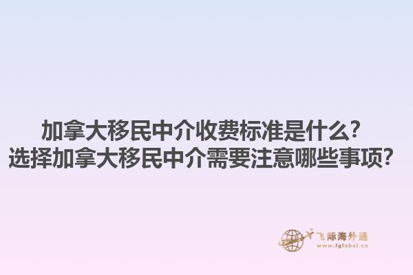 加拿大移民中介收費標(biāo)準(zhǔn)是什么？選擇加拿大移民中介需要注意哪些事項？