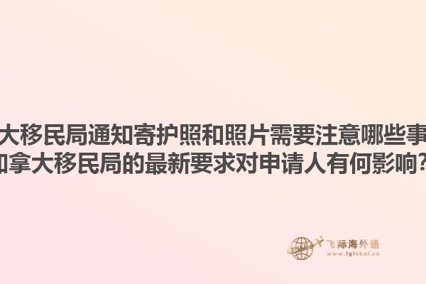 加拿大移民局通知寄護照和照片需要注意哪些事項？加拿大移民局的最新要求對申請人有何影響？