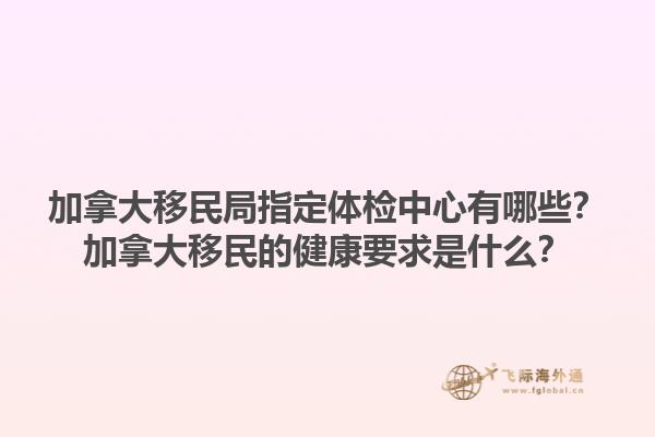 加拿大移民局指定體檢中心有哪些？加拿大移民的健康要求是什么？