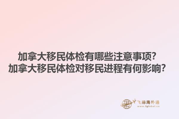 加拿大移民體檢有哪些注意事項？加拿大移民體檢對移民進程有何影響？