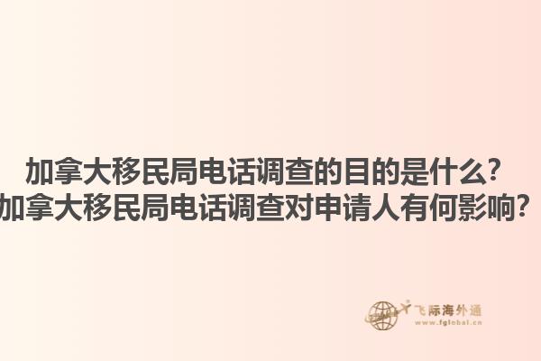 加拿大移民局電話調(diào)查的目的是什么？加拿大移民局電話調(diào)查對申請人有何影響？