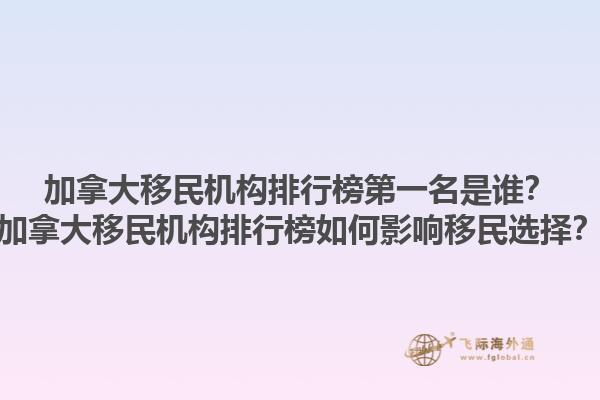 加拿大移民機(jī)構(gòu)排行榜第一名是誰？加拿大移民機(jī)構(gòu)排行榜如何影響移民選擇？