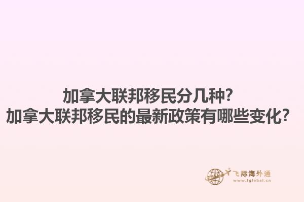 加拿大聯(lián)邦移民分幾種？加拿大聯(lián)邦移民的最新政策有哪些變化？