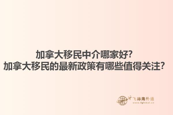 加拿大移民中介哪家好？加拿大移民的最新政策有哪些值得關(guān)注？