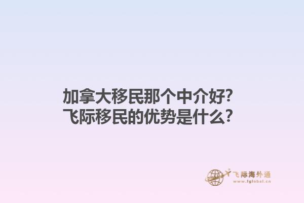 加拿大移民那個中介好？飛際移民的優(yōu)勢是什么？