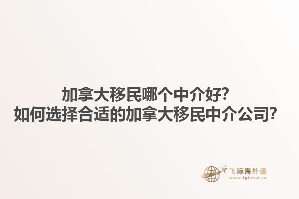加拿大移民哪個中介好？如何選擇合適的加拿大移民中介公司？