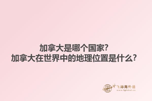 加拿大是哪個國家？加拿大在世界中的地理位置是什么？