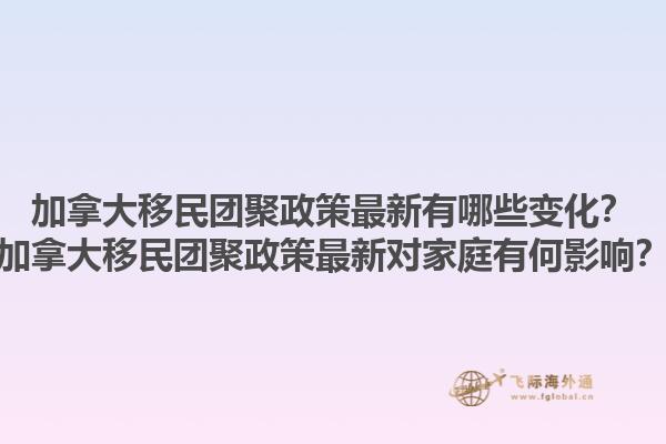 加拿大移民團(tuán)聚政策最新有哪些變化？加拿大移民團(tuán)聚政策最新對家庭有何影響？