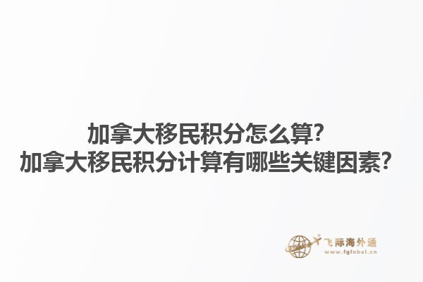 加拿大移民積分怎么算？加拿大移民積分計(jì)算有哪些關(guān)鍵因素？