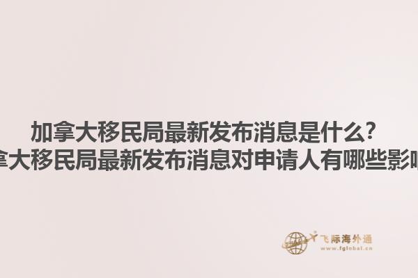 加拿大移民局最新發(fā)布消息是什么？加拿大移民局最新發(fā)布消息對(duì)申請(qǐng)人有哪些影響？