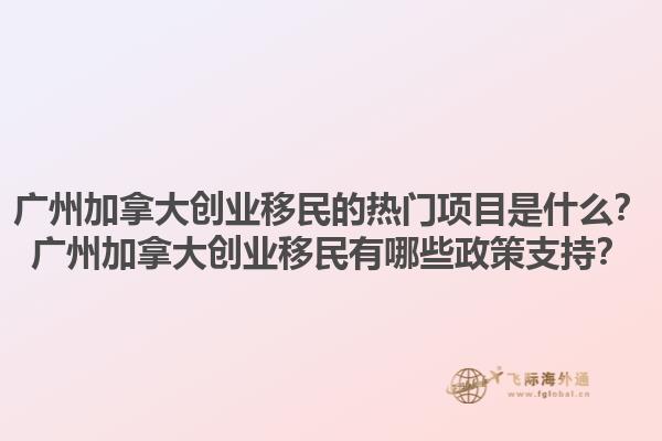廣州加拿大創(chuàng)業(yè)移民的熱門項(xiàng)目是什么？廣州加拿大創(chuàng)業(yè)移民有哪些政策支持？