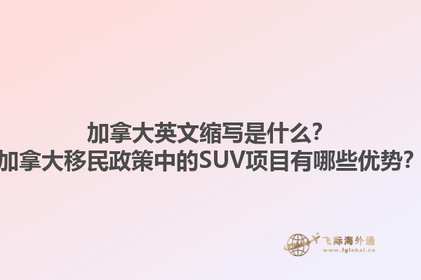 加拿大英文縮寫是什么？加拿大移民政策中的SUV項(xiàng)目有哪些優(yōu)勢(shì)？