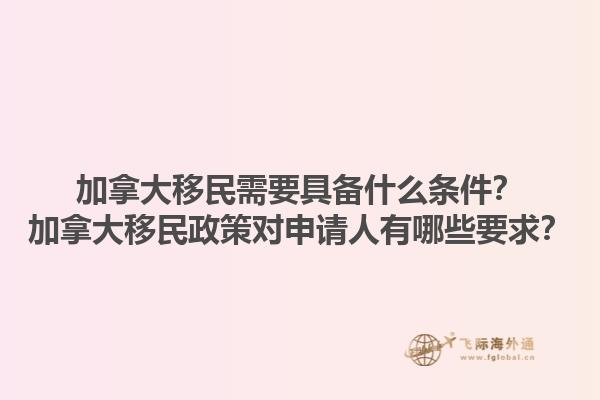 加拿大移民需要具備什么條件？加拿大移民政策對(duì)申請(qǐng)人有哪些要求？1.jpg