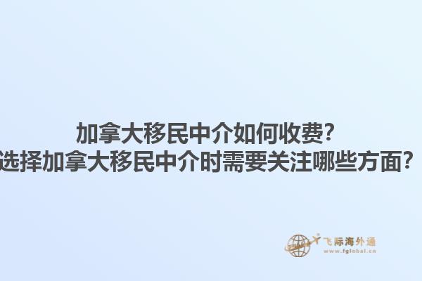 加拿大移民中介如何收費(fèi)？選擇加拿大移民中介時(shí)需要關(guān)注哪些方面？1.jpg