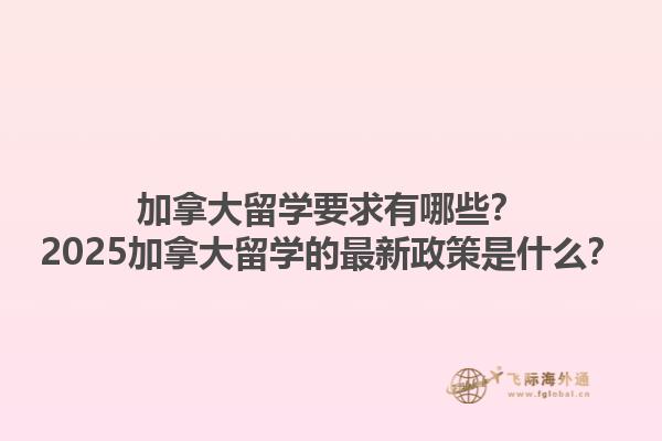 加拿大留學(xué)要求有哪些？2025加拿大留學(xué)的最新政策是什么？1.jpg