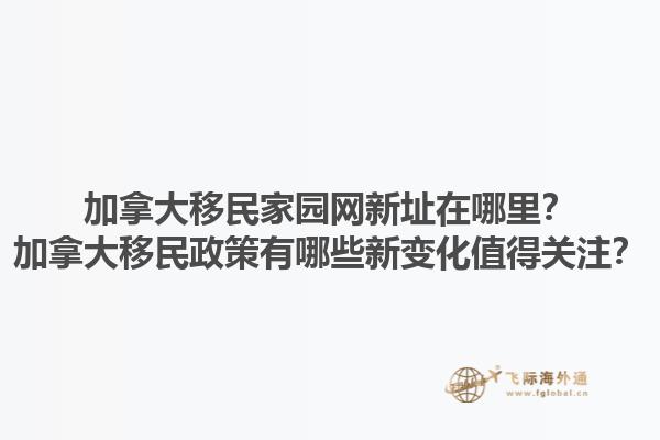 加拿大移民家園網(wǎng)新址在哪里？加拿大移民政策有哪些新變化值得關(guān)注？1.jpg
