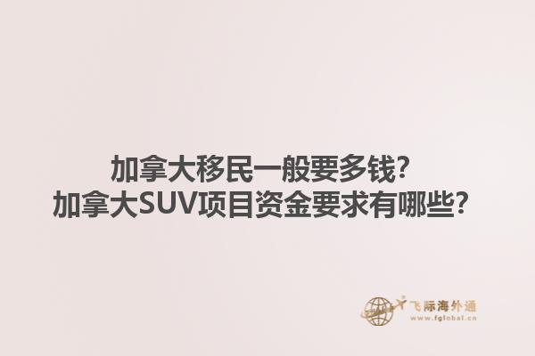 加拿大移民一般要多錢？加拿大SUV項(xiàng)目資金要求有哪些？1.jpg