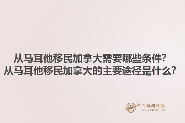 從馬耳他移民加拿大需要哪些條件？從馬耳他移民加拿大的主要途徑是什么？1.jpg