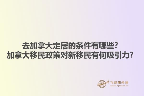 去加拿大定居的條件有哪些？加拿大移民政策對(duì)新移民有何吸引力？1.jpg