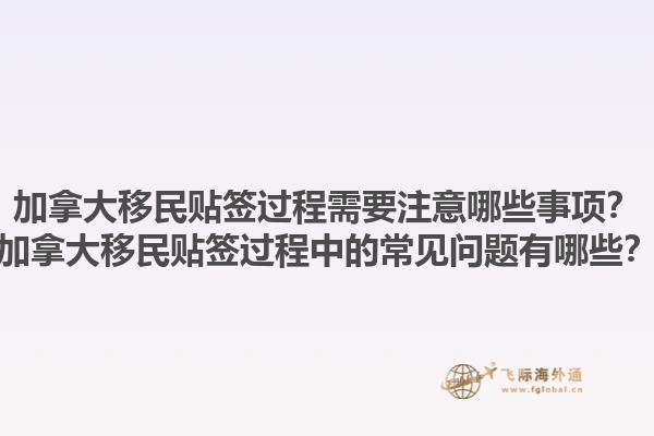 加拿大移民貼簽過程需要注意哪些事項(xiàng)？加拿大移民貼簽過程中的常見問題有哪些？1.jpg